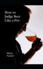 Image for How to Judge Beer Like a Pro : An Insider&#39;s View of the Process; How Beer Judging is Done and How to Become One Yourself