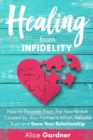 Image for Healing From Infidelity : How to Recover from the Heartbreak Caused by Your Partner&#39;s Affair, Rebuild Trust and Save Your Relationship