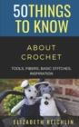 Image for 50 Things to Know About Crochet : Tools, Fibers, Basic Stitches, Inspiration
