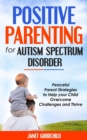 Image for Positive Parenting for Autism Spectrum Disorder : Paceful Parent Strategies to Help Your Child Overcome Challenges and Thrive. How to Stop Yelling and Love More Children with Autism &amp; ADHD