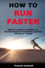 Image for How to Run Faster : Beginner&#39;s Guide to Increasing Your Running Speed and Transforming Your Body With Sprint Training