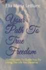 Image for Your Path To True Freedom : 10 Principles To Guide You To Living The Life You Deserve