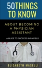 Image for 50 Things to Know About Becoming a Physician Assistant : A Guide to Success in PA Field