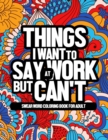 Image for Things I Want To Say At Work But Can&#39;t : Swear Word Coloring Book For Adult. Perfect Hilarious Gag Gift Or Present For Coworkers, Employees &amp; Friends