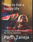 Image for How to live a happy life : Living in the present moment, the key to happiness