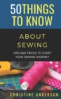 Image for 50 Things to Know About Sewing : Tips and Tricks to Start Your Sewing Journey