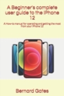 Image for A Beginner&#39;s complete user guide to the iPhone 12 : A How-to manual for operating and getting the most from your iPhone 12