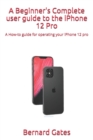 Image for A Beginner&#39;s Complete user guide to the iPhone 12 Pro : A How-to guide for operating your iPhone 12 pro