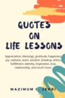 Image for Quotes on Life Lessons : Appreciation, blessings, gratitude, happiness, joy, sadness, tears, wisdom, breakup, ethics, fulfillment, identity, inspiration, love, relationship, and much more.