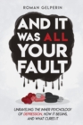 Image for And It Was All Your Fault : Unraveling the Inner Psychology of Depression, How It Begins, and What Cures It