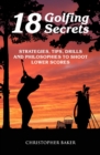Image for 18 Golfing Secrets : Strategies, Tips, Drills and Philosophies To Shoot Lower Scores