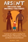 Image for Absent : How to Heal from Emotionally Toxic Parents - A Grown-Up&#39;s Guide to Healing from Childhood Neglect, Manipulation, Trauma and Abusive Emotional Behavior