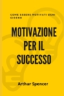 Image for Motivazione Per Il Successo : Come essere motivati ogni giorno