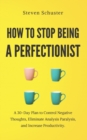 Image for How to Stop Being a Perfectionist : A 30-Day Plan to Control Negative Thoughts, Eliminate Analysis Paralysis, and Increase Productivity.