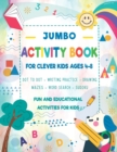 Image for JUMBO ACTIVITY BOOK for Clever Kids Ages 4-8 : Fun Learning Activities: Dot to Dot, Word Search Puzzles, Drawing, Coloring, Mazes, Sudoku, Writing Practice, Letters, Shapes, Numbers.... Children&#39;s Wor