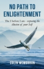 Image for No Path to Enlightenment : The I before I am - exposing the illusion of your Self