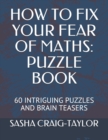 Image for HOW TO FIX YOUR FEAR OF MATHS : PUZZLE BOOK: 60 INTRIGUING PUZZLES AND BRAIN TEASERS