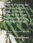 Image for Why Is Praying for Wisdom, Guidance, Help, or Bread Even to the True Supreme Being a Psychopathic Act? : The True Truths that Will Set You Free