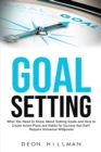 Image for Goal Setting : What You Need to Know About Setting Goals and How to Create Action Plans and Habits for Success that Don&#39;t Require Immense Willpower