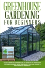 Image for Greenhouse gardening for beginners : Your ultimate and complete guide to learn how to create a diy container gardening, grow vegetables at home, and manage a miniature indoor greenhouse