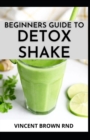 Image for Beginners Guide to Detox Shake : Everything You Need To Know On Detoxifying Your Body With Wonderful Shakes Recipes