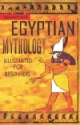 Image for Egyptian Mythology Illustrated for Beginners. : A Guide to Classic Stories of Gods, Goddesses, Monsters, Mortals and Traditions of Ancient Egypt.