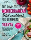 Image for The Complete Mediterranean Diet Cookbook for Beginners : 1075 Quick &amp; Easy Mouth-watering Recipes That Anyone Can Cook at Home 6-Week Meal Plan