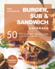 Image for The Ultimate Burger, Sub &amp; Sandwich Cookbook : 50 Recipes for the All-Time Favorite Snack