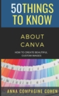 Image for 50 Things to Know About Canva : How to Create Beautiful Custom Images