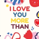 Image for I Love You More Than : Express how much you love someone with this full-colour illustrated book about loving a person more than so many exciting and fun things