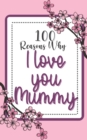 Image for 100 Reasons Why I Love You Mummy : Personalised Gift for Your Mother / Perfect for Mothers Day, Birthdays, Holidays