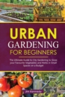Image for Urban Gardening for Beginners : The Ultimate Guide to City Gardening to Grow Your Favorite Vegetables and Herbs in Small Spaces on a Budget