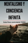 Image for Mentalismo y Conciencia Infinita : Guia para lograrlo TODO Explicado