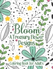 Image for Bloom A Treasury Flower Designs Coloring Book For Adults : Positive 100 Bloom Patterns With Fun, Easy &amp; Relaxing Color Book For Women Teens - Floral Art For Adults Girls- Great Gift For Mother&#39;s Day, 