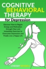 Image for Cognitive Behavioral Therapy for Depression : Discover How to Regain Energy and Motivation through Clear and Immediate Exercises to Overcome Depression and Finally Live a Happy Life