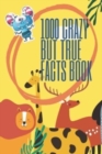 Image for 1000 Crazy But True Facts Book : Amazing Fun Facts for Kids &amp; Adults That Truly Happened! (You Never Know Book 1)