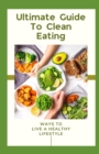 Image for Ultimate Guide To Clean Eating : Ways To Live A Healthy Lifestyle