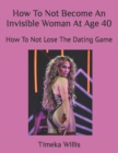 Image for How To Not Become An Invisible Woman At Age 40 : How To Not Lose The Dating Game