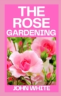 Image for The Rose Gardening : The Complete Guide to Growing, Caring for and Maintaining Roses