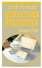 Image for How to Make Miniature Furniture : The practical and concise guide on how to make miniature furniture