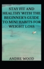 Image for Stay Fit And Healthy With The Beginner&#39;s Guide To Mini Habits For Weight Loss