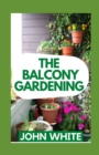 Image for The Balcony Gardening : A Beginners Guide To Starting A Beautiful Balcony Garden