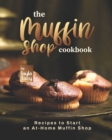 Image for The Muffin Shop Cookbook : Recipes to Start an At-Home Muffin Shop
