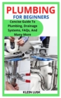Image for Plumbing for Beginners : Concise Guide To Plumbing, Drainage Systems, FAQs, And Many More