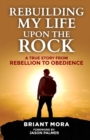 Image for Rebuilding My Life Upon The Rock : A True Story From Rebellion To Obedience