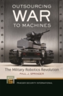 Image for Outsourcing war to machines  : the military robotics revolution