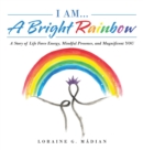 Image for I Am... a Bright Rainbow : A Story of Life Force Energy, Mindful Presence, and Magnificent You