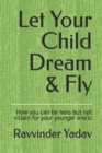 Image for Let Your Child Dream &amp; Fly : How you can be hero but not villain for your younger one&#39;s!