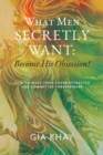 Image for What Men Secretly Want : Become His Obsession!: How to Make Your Lover Attracted and Committed Forevermore