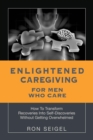 Image for Enlightened Caregiving for Men Who Care : How to Transform Recoveries Into Self-Discoveries Without Getting Overwhelmed: How to Transform Recoveries Into Self-Discoveries Without Getting Overwhelmed